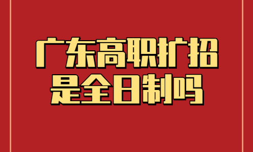 廣東高職擴招是全日制嗎(圖1)